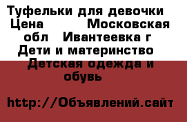 Туфельки для девочки › Цена ­ 500 - Московская обл., Ивантеевка г. Дети и материнство » Детская одежда и обувь   